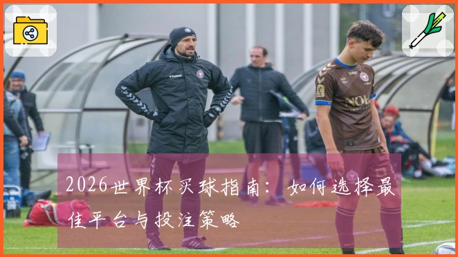 2026世界杯买球指南：如何选择最佳平台与投注策略