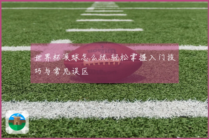 世界杯滚球怎么玩 轻松掌握入门技巧与常见误区