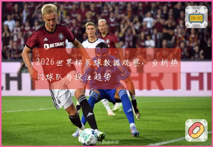 2026世界杯买球数据观察，分析热门球队与投注趋势