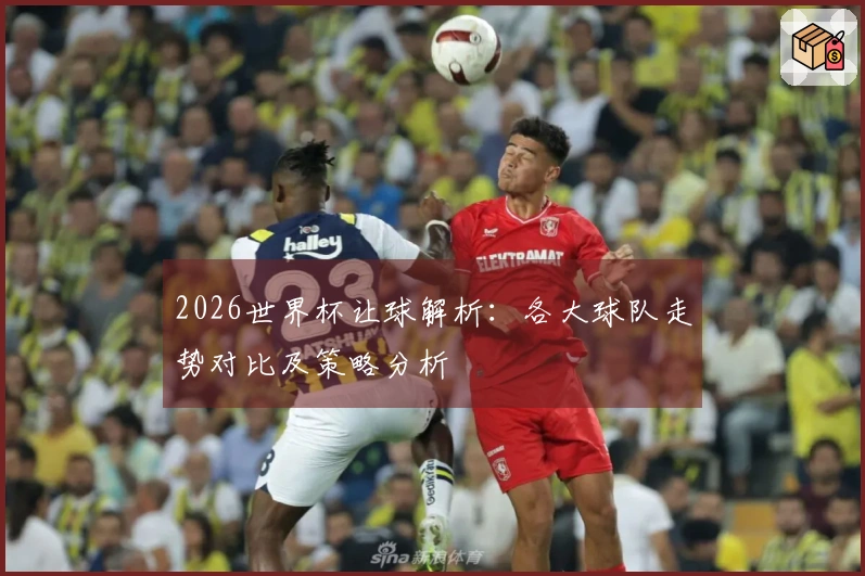 2026世界杯让球解析：各大球队走势对比及策略分析