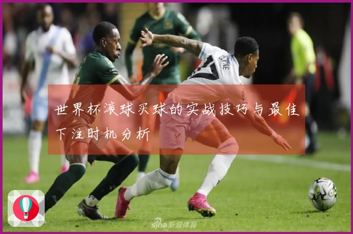 世界杯滚球买球的实战技巧与最佳下注时机分析