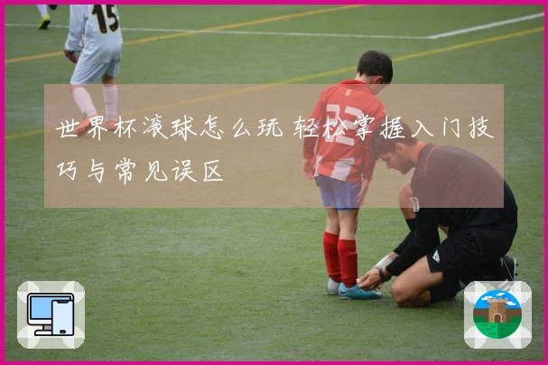 世界杯滚球怎么玩 轻松掌握入门技巧与常见误区