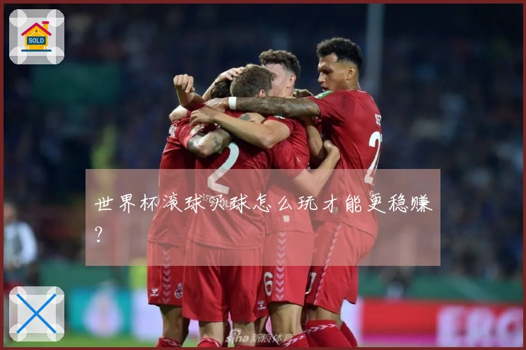世界杯滚球买球怎么玩才能更稳赚？