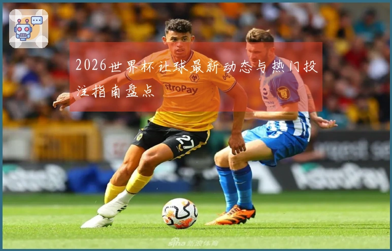 2026世界杯让球最新动态与热门投注指南盘点