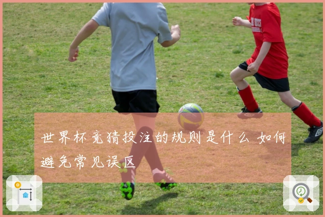 世界杯竞猜投注的规则是什么 如何避免常见误区