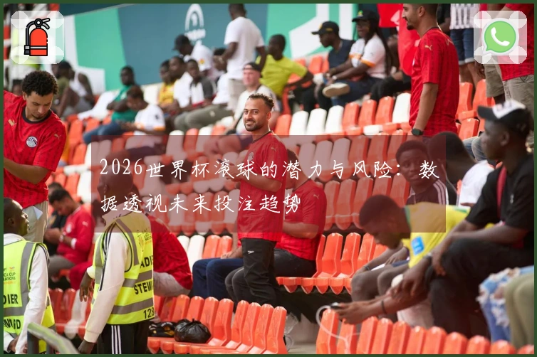 2026世界杯滚球的潜力与风险：数据透视未来投注趋势