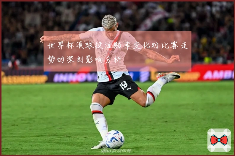 世界杯滚球投注赔率变化对比赛走势的深刻影响分析