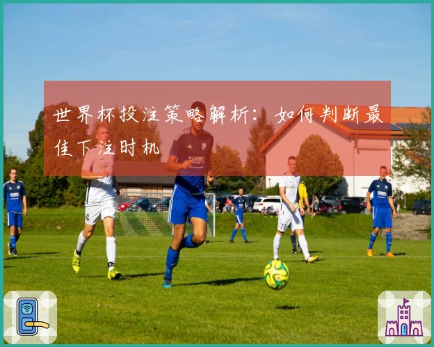 世界杯投注策略解析：如何判断最佳下注时机