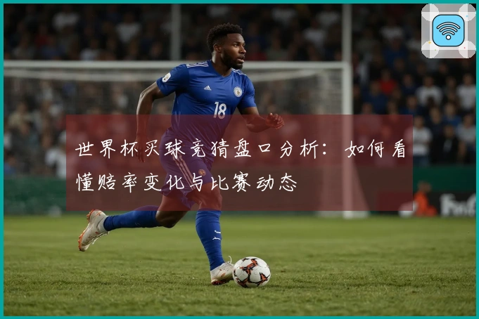 世界杯买球竞猜盘口分析:如何看懂赔率变化与比赛动态