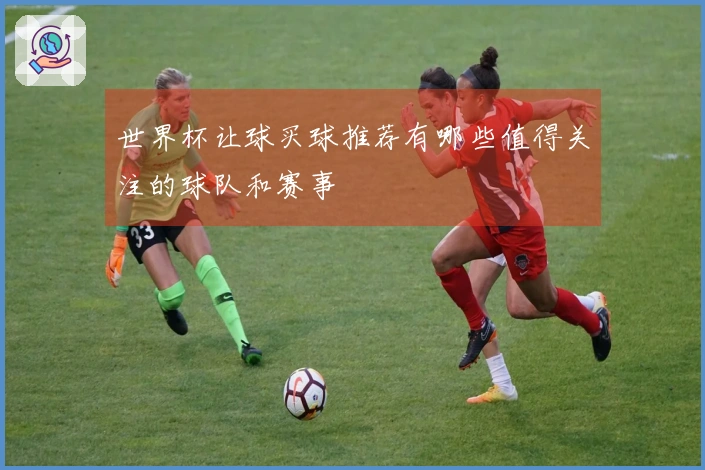 世界杯让球买球推荐有哪些值得关注的球队和赛事