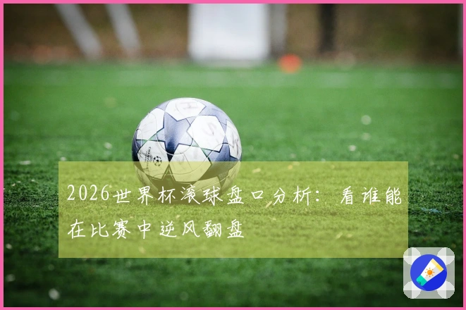 2026世界杯滚球盘口分析：看谁能在比赛中逆风翻盘