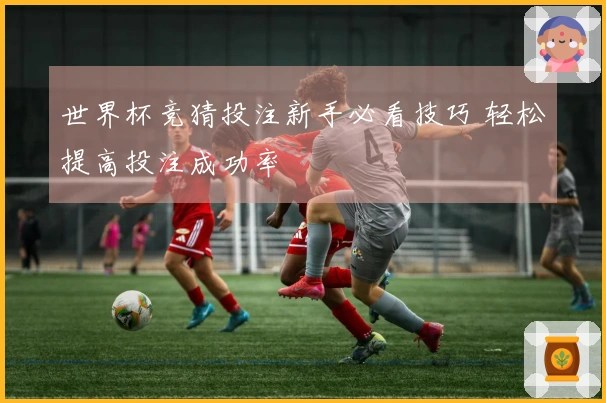 世界杯竞猜投注新手必看技巧 轻松提高投注成功率