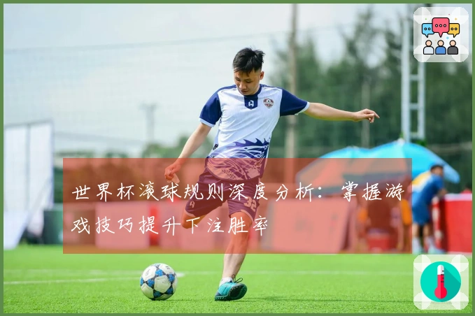 世界杯滚球规则深度分析：掌握游戏技巧提升下注胜率