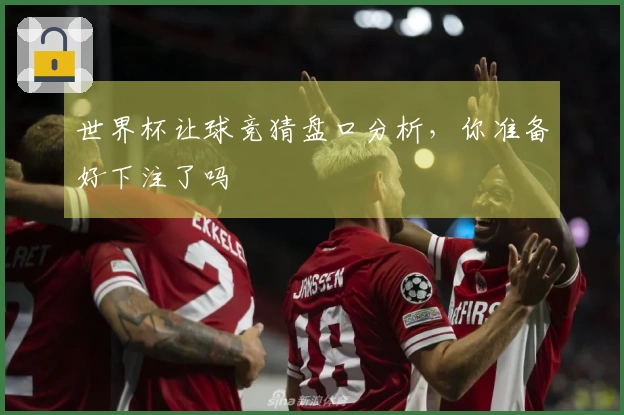 世界杯让球竞猜盘口分析,你准备好下注了吗