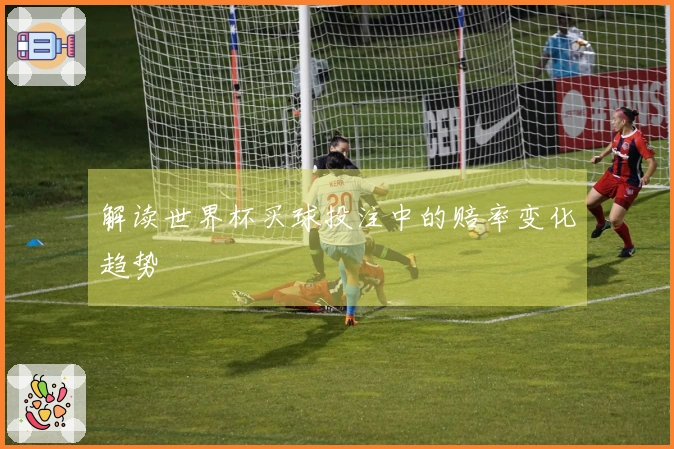 解读世界杯买球投注中的赔率变化趋势