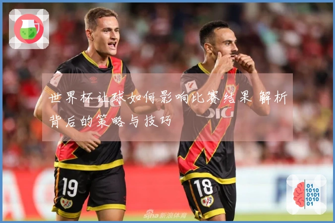世界杯让球如何影响比赛结果 解析背后的策略与技巧