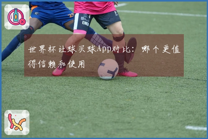 世界杯让球买球App对比：哪个更值得信赖和使用