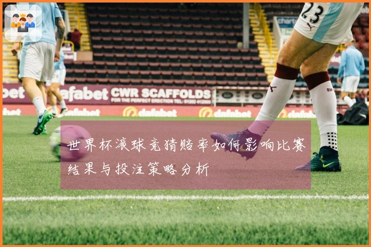 世界杯滚球竞猜赔率如何影响比赛结果与投注策略分析