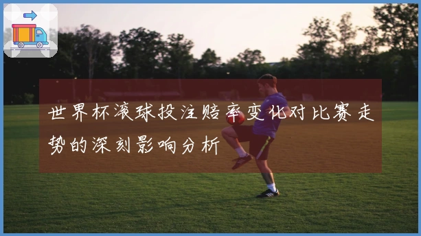 世界杯滚球投注赔率变化对比赛走势的深刻影响分析