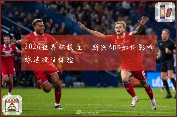 2026世界杯投注：新兴App如何影响球迷投注体验