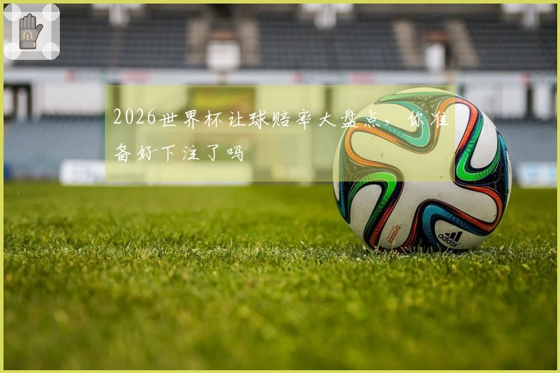 2026世界杯让球赔率大盘点，你准备好下注了吗