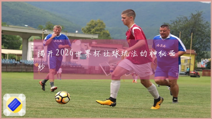 揭开2026世界杯让球玩法的神秘面纱
