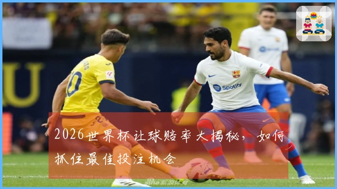 2026世界杯让球赔率大揭秘，如何抓住最佳投注机会