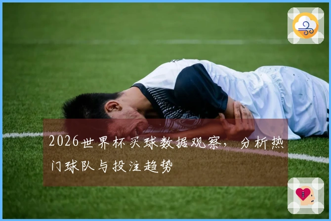 2026世界杯买球数据观察，分析热门球队与投注趋势