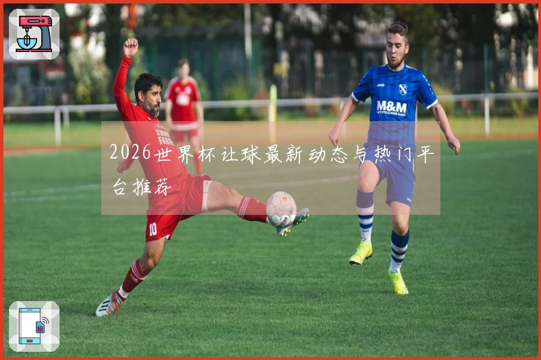 2026世界杯让球最新动态与热门平台推荐