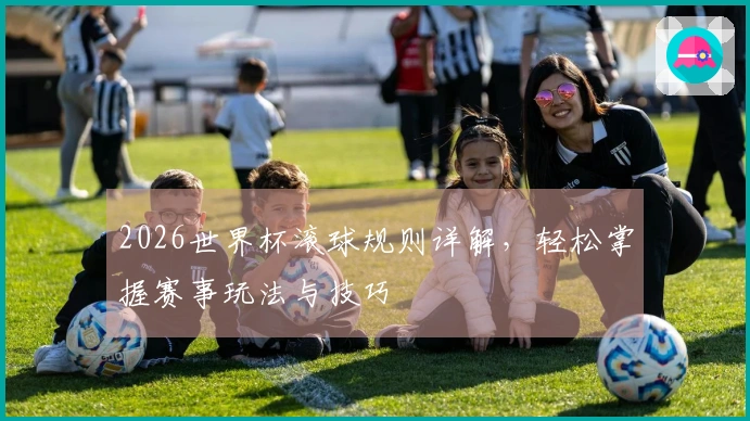 2026世界杯滚球规则详解，轻松掌握赛事玩法与技巧