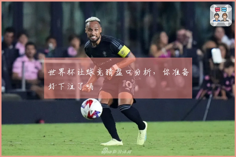 世界杯让球竞猜盘口分析，你准备好下注了吗