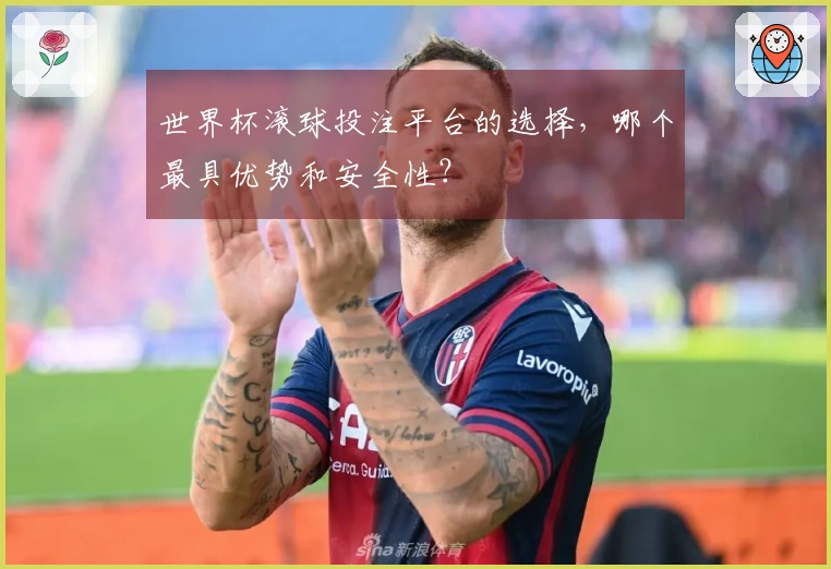世界杯滚球投注平台的选择，哪个最具优势和安全性？