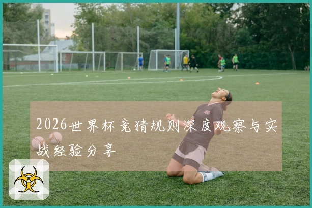 2026世界杯竞猜规则深度观察与实战经验分享