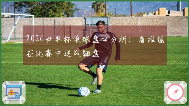 2026世界杯滚球盘口分析：看谁能在比赛中逆风翻盘