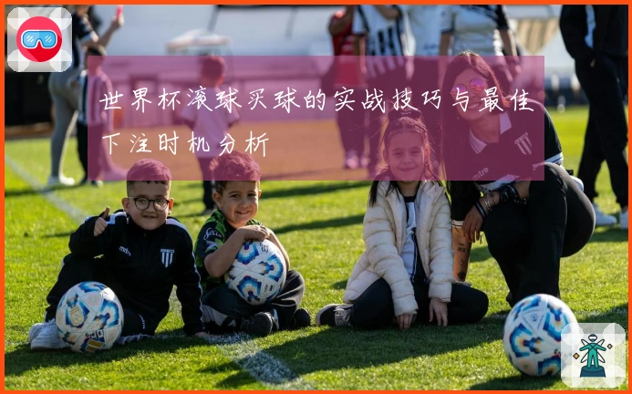 世界杯滚球买球的实战技巧与最佳下注时机分析
