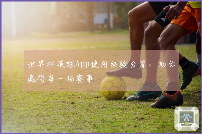 世界杯滚球App使用经验分享，助你赢得每一场赛事