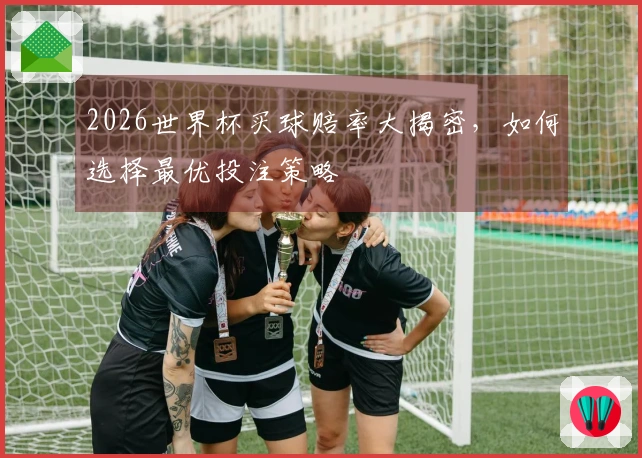 2026世界杯买球赔率大揭密，如何选择最优投注策略