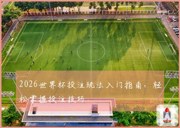 2026世界杯投注玩法入门指南，轻松掌握投注技巧
