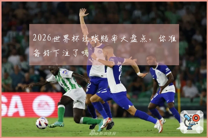2026世界杯让球赔率大盘点，你准备好下注了吗