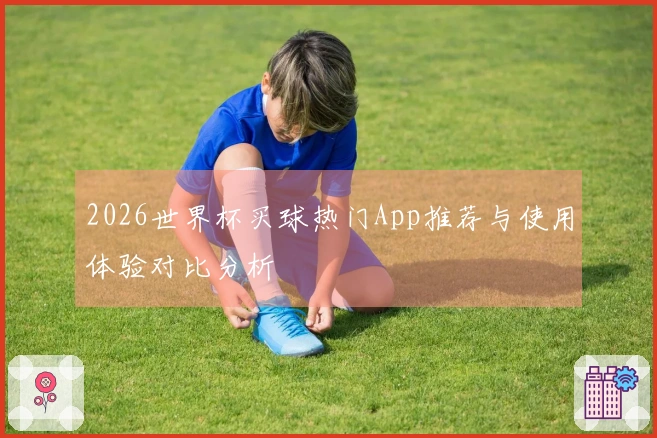 2026世界杯买球热门App推荐与使用体验对比分析
