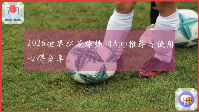 2026世界杯滚球热门App推荐与使用心得分享