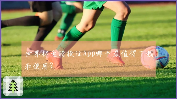 世界杯竞猜投注App哪个最值得下载和使用？