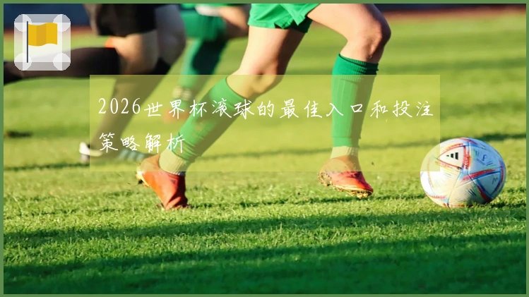 2026世界杯滚球的最佳入口和投注策略解析