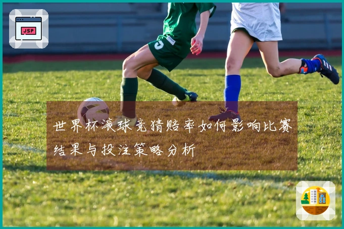 世界杯滚球竞猜赔率如何影响比赛结果与投注策略分析