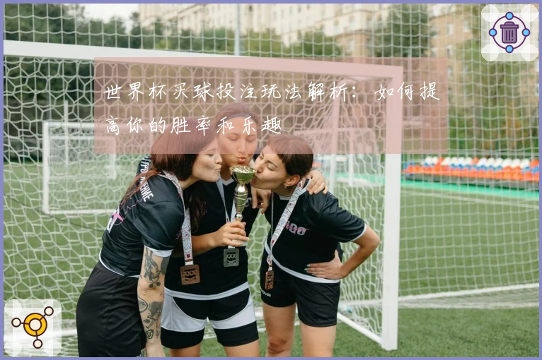 世界杯买球投注玩法解析：如何提高你的胜率和乐趣