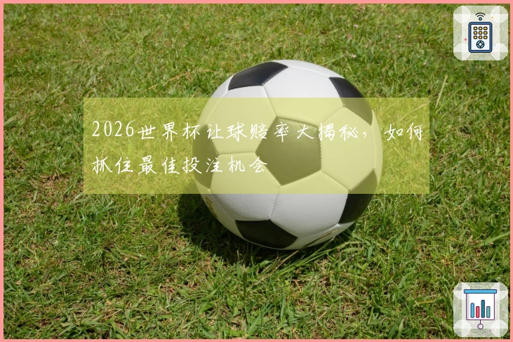 2026世界杯让球赔率大揭秘，如何抓住最佳投注机会