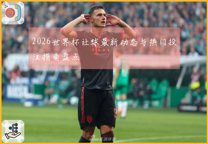 2026世界杯让球最新动态与热门投注指南盘点