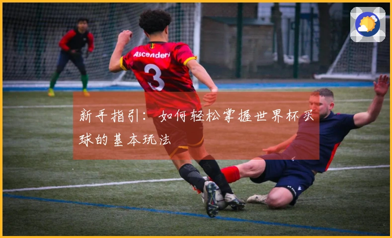新手指引：如何轻松掌握世界杯买球的基本玩法